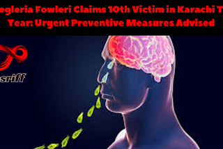 Naegleria Fowleri Claims 10th Victim in Karachi This Year: Urgent Preventive Measures Advised