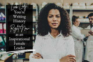 Look Lady, You’re Writing History Right Now as an Inspirational Female Leader
