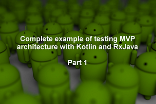 Complete example of testing MVP architecture with Kotlin and RxJava — Part 1