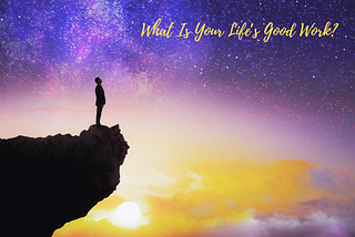 man standing on edge of cliff with purple and gold night sky. Words at top: What is your life’s good work?