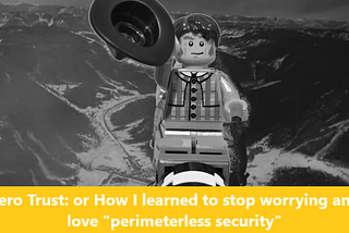 Zero Trust: or How I learned to stop worrying and love “perimeterless security”​