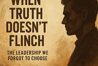 When Truth Doesn’t Flinch: The Leadership We Forgot to Choose