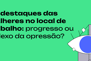 O destaque das mulheres no mercado de trabalho: progresso ou reflexo da opressão?