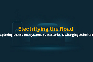 Electrifying the Road: Exploring the EV Ecosystem, EV Batteries & Charging Solutions