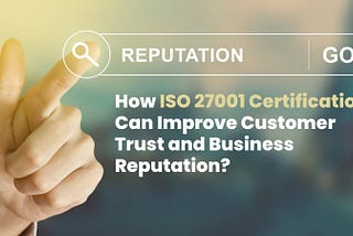 How Can ISO 27001 Certification Improve Customer Trust and Business Reputation?