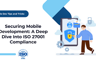 Securing Mobile Development: A Deep Dive into ISO 27001 Compliance