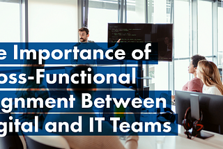 The Importance of Cross-Functional Alignment Between Digital and IT Teams