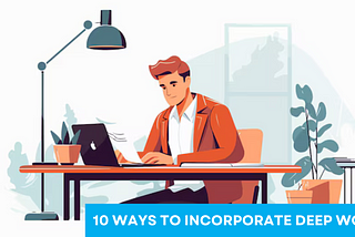 10 Ways to Incorporate Deep Work in Your Workday: Boosting Productivity and Focus