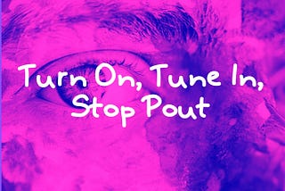 Turn On, Tune In, Stop Pout