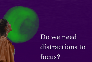 Do we need distractions to focus?