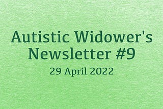 Green background with text that says: “Autistic Widower’s Newsletter #9. 29 April 2022.