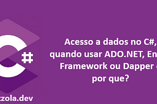 Acesso a dados no C#, quando usar ADO.NET, Entity Framework ou Dapper e por que?