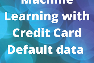 Machine Learning with Credit Card Default data — Part 1