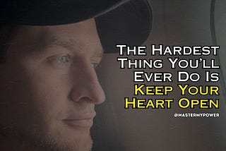 The Hardest Thing You’ll Ever Do Is Keep Your Heart Open