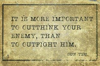 Expression attributed to Chinese general Sun Tzu: “It is more important to outthink your enemy than to outfight him.”