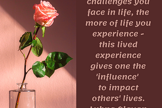 The more challenges you face in life, the more of life you experience — this lived experience gives one the ‘influence’ to impact others’ lives. Lubna Olayan