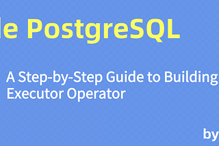 Inside PostgreSQL: A Step-by-Step Guide to Building an Executor Operator