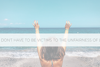 How to Change the Way You Look at the Unfairness of Life & Still be Able to Enjoy Your Moments