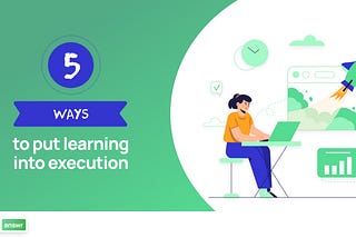 5 Ways to Put Learning into Execution