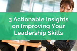3 Actionable Insights on Improving Your Leadership Skills