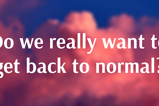 Do we really want to get back to normal?