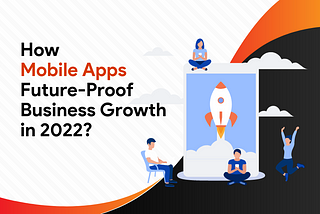 How Mobile Apps Future-Proof Business Growth in 2022?