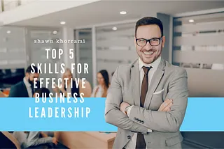 Shawn Khorrami’s Top 5 Skills for Effective Business Leadership
