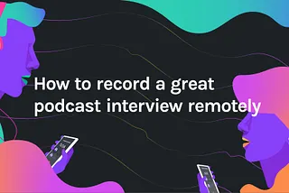 How to record a great podcast interview remotely