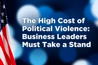 The High Cost of Political Violence: Business Leaders Must Take a Stand
