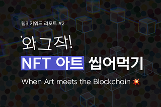[웹3 키워드 리포트 #2] 와그작 NFT 아트 씹어먹기
