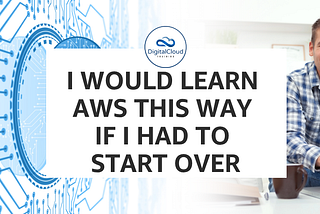I would learn AWS this way if I had to start over