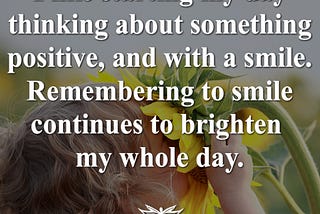 Image of a young child smelling a sunflower with the quote “I like starting my day thinking about something positive, and with a smile. Remembering to smile continues to brighten my whole day.” overlaid.