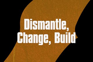 Dismantle, Change, Build