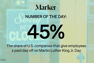 45%: The share of U.S. companies that give employees a paid day off on Martin Luther King Jr. Day. Source: CNBC