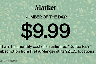 # of the Day: $9.99 — That’s the monthly cost of an unlimited “Coffee Pass” subscription from U.S. Pret A Manger locations.