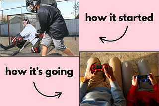 A split screen when says “how it started” and points at street hockey, then “How it’s going” points at video games