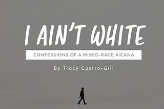 I Ain’t White: Confessions of a Mixed-Race Xicana