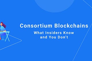 Consortium Blockchains — What Insiders Know and You Don’t