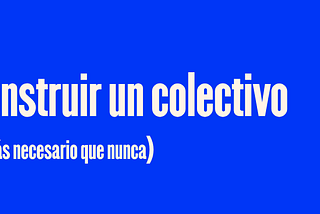 Cómo construir un colectivo (y por qué hoy es más necesario que nunca)