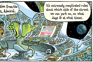 Cartoon of the interior of an alien spaceship. An alien officer looks on as an underling explains an image on the dashboard screen they’d just received from Earth, visible through a window. He explains, “A transmission from the blue planet, Admiral. It’s extremely complicated rules about which side of the street we can park on, on what days, and at what times.”