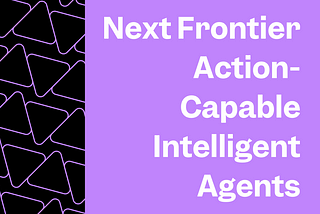 Next Frontier: Action-Capable Intelligent Agents