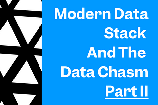 Modern Data Stack and the Data Chasm — Part II
