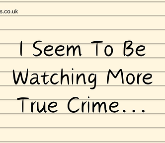 Title: I Seem To Be Watching More True Crime…