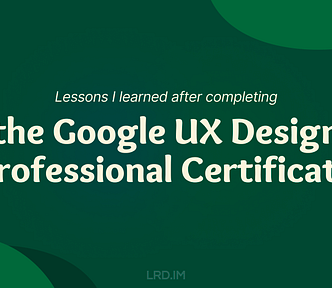 The image is a presentation slide with a dark green background and white text. The text reads “Lessons I learned after completing the Google UX Design Professional Certificate.” The logo “LRD.IM” is also displayed.