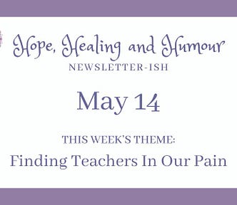 Hope Healing and Humour’s newsletterish May 14, topic is finding teachers in our pain