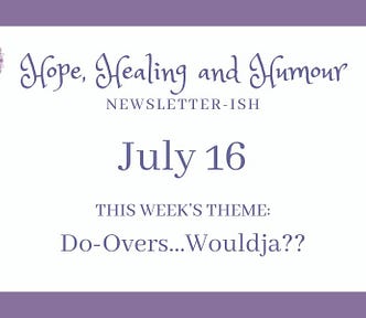 Hope, Healing and Humour’s July 16 newsletterish, theme is “Do-Overs … Wouldja?”