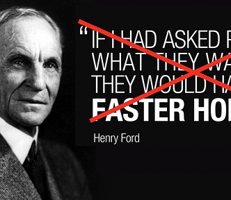 Picture of Henry Ford with the quote crossed out: “if I had asked people what htey wanted they would have said faster horses”