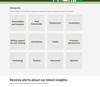 A web page that says ‘Find user research insights. Find insights from our user research to help you understand the communities that we support and make informed decisions.’ There are 12 category blocks underneath — Accessibility and inclusion, Deaf community, Employment, Fundraising, Getting support for your hearing, Hearing loss, Health, Products and services, Technology, Tinnitus, Volunteers and Website’. At the bottom there is a form which says ‘Receive alerts about our latest insights’.