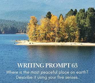 lake setting with evergreen trees changing colors against the blue lake. Words at bottom: Writing Prompt 63: Where is the most peaceful place on earth? Describe it using your five senses.