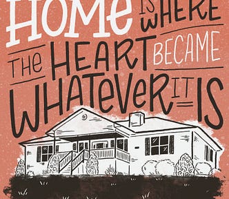 Architectural illustration of the author’s home, with hand lettering of the phrase “Home is where the heart became whatever it is.”